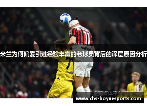 米兰为何偏爱引进经验丰富的老球员背后的深层原因分析