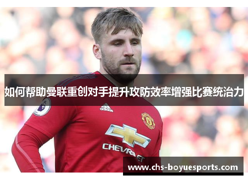 如何帮助曼联重创对手提升攻防效率增强比赛统治力
