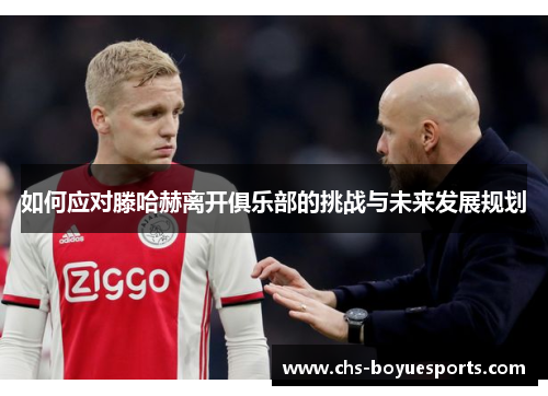 如何应对滕哈赫离开俱乐部的挑战与未来发展规划 如何应对滕哈赫离开俱乐部的挑战与未来发展规划