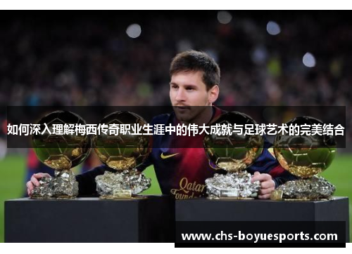 如何深入理解梅西传奇职业生涯中的伟大成就与足球艺术的完美结合 如何深入理解梅西传奇职业生涯中的伟大成就与足球艺术的完美结合