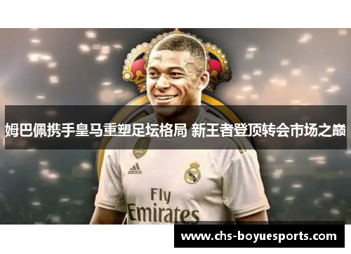 姆巴佩携手皇马重塑足坛格局 新王者登顶转会市场之巅 姆巴佩携手皇马重塑足坛格局 新王者登顶转会市场之巅