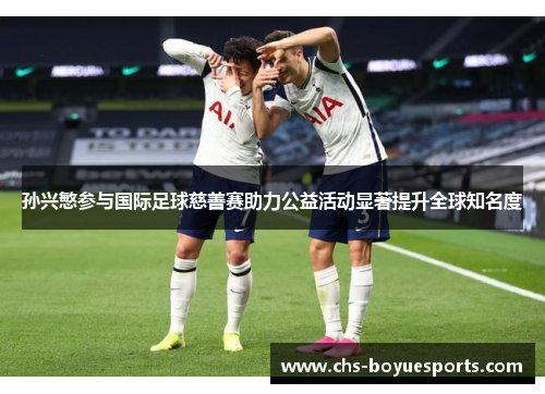 孙兴慜参与国际足球慈善赛助力公益活动显著提升全球知名度 孙兴慜参与国际足球慈善赛助力公益活动显著提升全球知名度