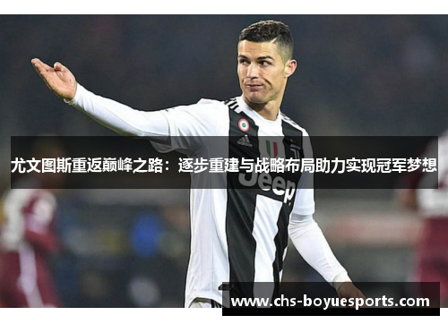 尤文图斯重返巅峰之路:逐步重建与战略布局助力实现冠军梦想 尤文图斯重返巅峰之路:逐步重建与战略布局助力实现冠军梦想