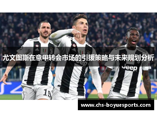 尤文图斯在意甲转会市场的引援策略与未来规划分析 尤文图斯在意甲转会市场的引援策略与未来规划分析