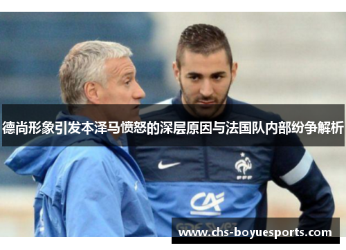 德尚形象引发本泽马愤怒的深层原因与法国队内部纷争解析 德尚形象引发本泽马愤怒的深层原因与法国队内部纷争解析