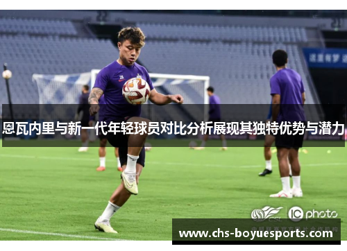 恩瓦内里与新一代年轻球员对比分析展现其独特优势与潜力 恩瓦内里与新一代年轻球员对比分析展现其独特优势与潜力