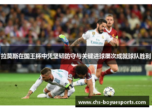 拉莫斯在国王杯中凭坚韧防守与关键进球屡次成就球队胜利 拉莫斯在国王杯中凭坚韧防守与关键进球屡次成就球队胜利