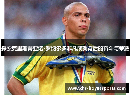 探索克里斯蒂亚诺·罗纳尔多非凡成就背后的奋斗与荣耀 探索克里斯蒂亚诺·罗纳尔多非凡成就背后的奋斗与荣耀