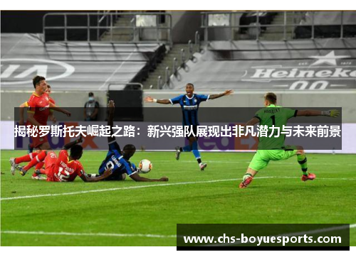 揭秘罗斯托夫崛起之路:新兴强队展现出非凡潜力与未来前景 揭秘罗斯托夫崛起之路:新兴强队展现出非凡潜力与未来前景