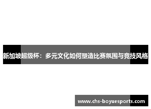 新加坡超级杯:多元文化如何塑造比赛氛围与竞技风格 新加坡超级杯:多元文化如何塑造比赛氛围与竞技风格