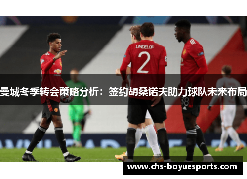 曼城冬季转会策略分析：签约胡桑诺夫助力球队未来布局