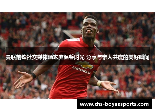 曼联前锋社交媒体晒家庭温馨时光 分享与亲人共度的美好瞬间 曼联前锋社交媒体晒家庭温馨时光 分享与亲人共度的美好瞬间