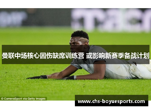 曼联中场核心因伤缺席训练营 或影响新赛季备战计划 曼联中场核心因伤缺席训练营 或影响新赛季备战计划