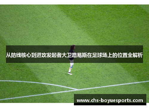 从防线核心到进攻发起者大卫路易斯在足球场上的位置全解析 从防线核心到进攻发起者大卫路易斯在足球场上的位置全解析