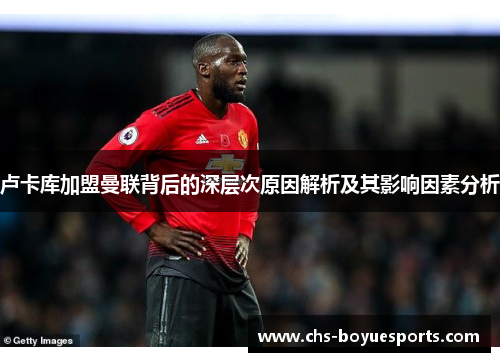 卢卡库加盟曼联背后的深层次原因解析及其影响因素分析