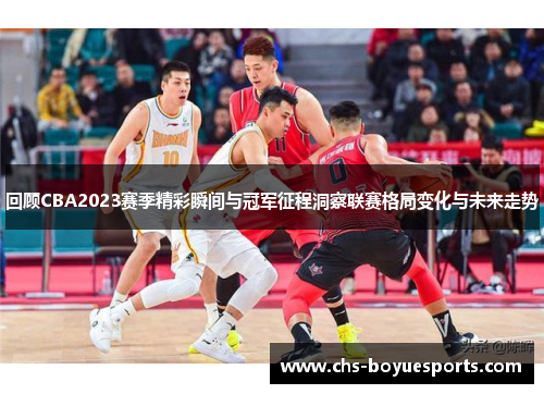 回顾CBA2023赛季精彩瞬间与冠军征程洞察联赛格局变化与未来走势 回顾CBA2023赛季精彩瞬间与冠军征程洞察联赛格局变化与未来走势