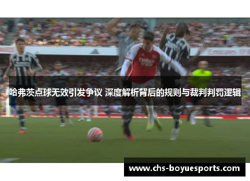 哈弗茨点球无效引发争议 深度解析背后的规则与裁判判罚逻辑 哈弗茨点球无效引发争议 深度解析背后的规则与裁判判罚逻辑