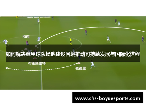 如何解决意甲球队场地建设困境推动可持续发展与国际化进程 如何解决意甲球队场地建设困境推动可持续发展与国际化进程