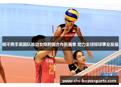 朗平携手美国队推动女排跨国合作新篇章 助力全球排球事业发展