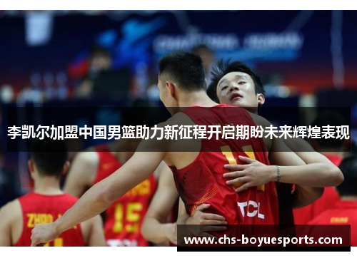 李凯尔加盟中国男篮助力新征程开启期盼未来辉煌表现