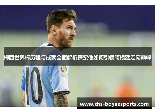 梅西世界杯历程与成就全面解析探索他如何引领阿根廷走向巅峰