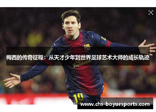 梅西的传奇征程：从天才少年到世界足球艺术大师的成长轨迹