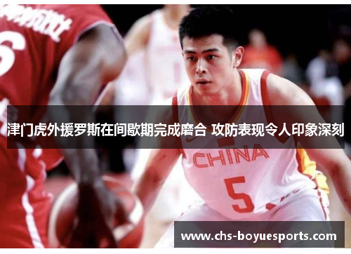 津门虎外援罗斯在间歇期完成磨合 攻防表现令人印象深刻 津门虎外援罗斯在间歇期完成磨合 攻防表现令人印象深刻