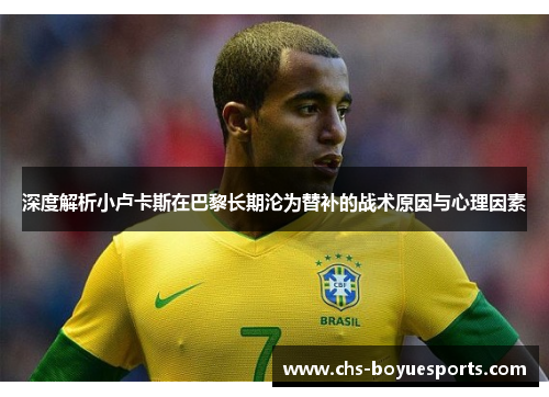 深度解析小卢卡斯在巴黎长期沦为替补的战术原因与心理因素 深度解析小卢卡斯在巴黎长期沦为替补的战术原因与心理因素
