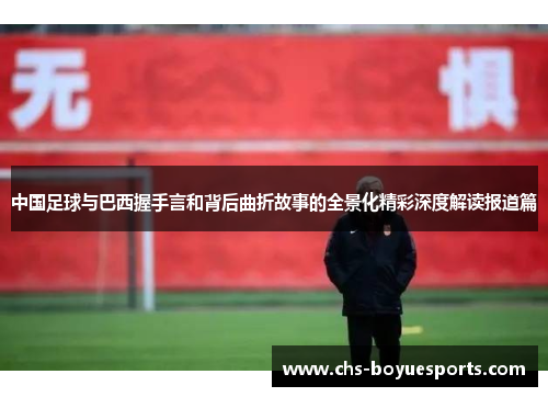 中国足球与巴西握手言和背后曲折故事的全景化精彩深度解读报道篇 中国足球与巴西握手言和背后曲折故事的全景化精彩深度解读报道篇