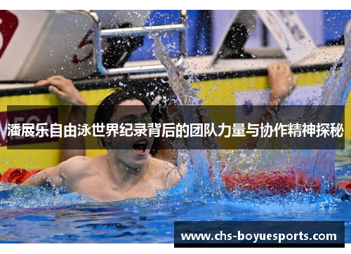 潘展乐自由泳世界纪录背后的团队力量与协作精神探秘 潘展乐自由泳世界纪录背后的团队力量与协作精神探秘