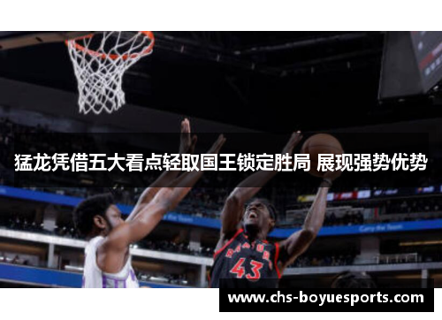猛龙凭借五大看点轻取国王锁定胜局 展现强势优势