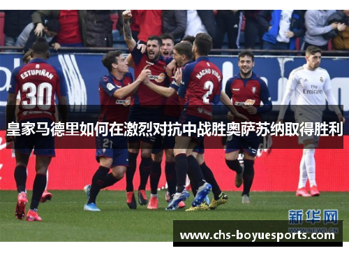 皇家马德里如何在激烈对抗中战胜奥萨苏纳取得胜利 皇家马德里如何在激烈对抗中战胜奥萨苏纳取得胜利