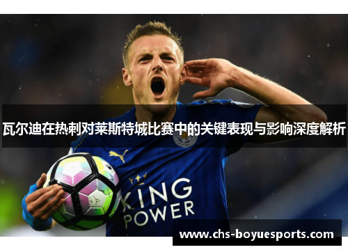 瓦尔迪在热刺对莱斯特城比赛中的关键表现与影响深度解析 瓦尔迪在热刺对莱斯特城比赛中的关键表现与影响深度解析