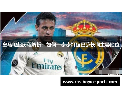 皇马崛起历程解析:如何一步步打破巴萨长期主导地位 皇马崛起历程解析:如何一步步打破巴萨长期主导地位
