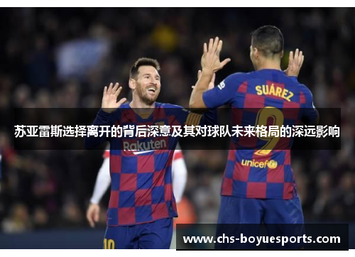 苏亚雷斯选择离开的背后深意及其对球队未来格局的深远影响