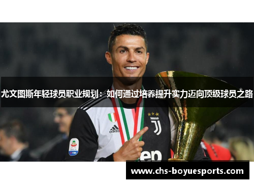 尤文图斯年轻球员职业规划：如何通过培养提升实力迈向顶级球员之路