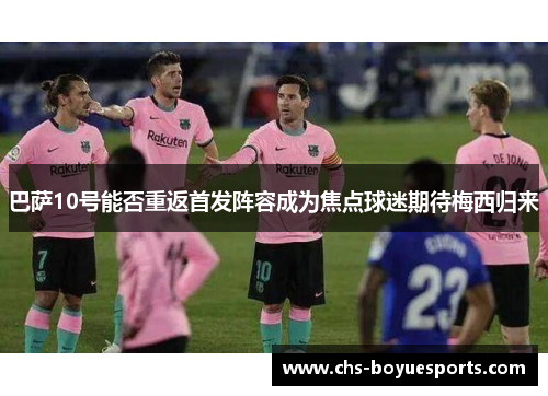 巴萨10号能否重返首发阵容成为焦点球迷期待梅西归来 巴萨10号能否重返首发阵容成为焦点球迷期待梅西归来