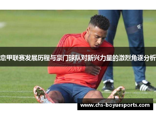 意甲联赛发展历程与豪门球队对新兴力量的激烈角逐分析