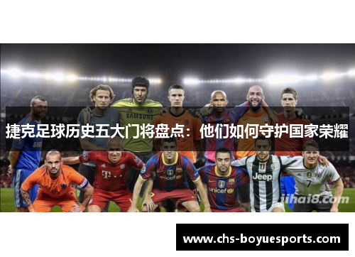 捷克足球历史五大门将盘点:他们如何守护国家荣耀 捷克足球历史五大门将盘点:他们如何守护国家荣耀