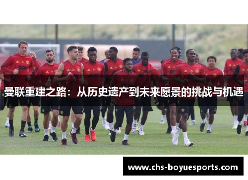 曼联重建之路：从历史遗产到未来愿景的挑战与机遇