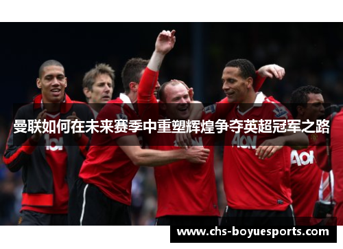 曼联如何在未来赛季中重塑辉煌争夺英超冠军之路