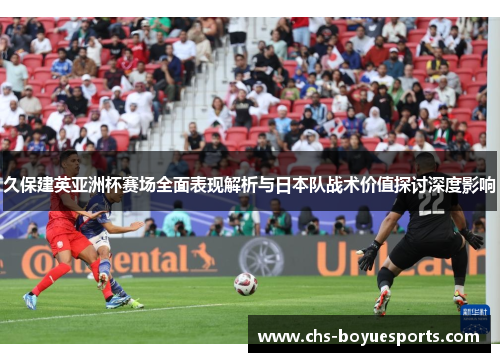 久保建英亚洲杯赛场全面表现解析与日本队战术价值探讨深度影响 久保建英亚洲杯赛场全面表现解析与日本队战术价值探讨深度影响