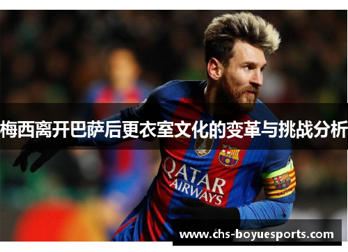 梅西离开巴萨后更衣室文化的变革与挑战分析