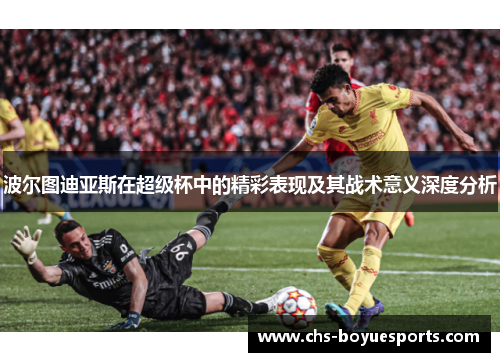 波尔图迪亚斯在超级杯中的精彩表现及其战术意义深度分析 波尔图迪亚斯在超级杯中的精彩表现及其战术意义深度分析