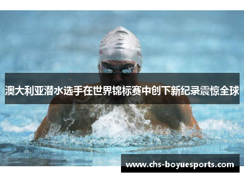 澳大利亚潜水选手在世界锦标赛中创下新纪录震惊全球 澳大利亚潜水选手在世界锦标赛中创下新纪录震惊全球