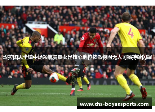 埃拉图恩坐镇中场领航曼联女足核心地位依然稳固无人可撼持续闪耀