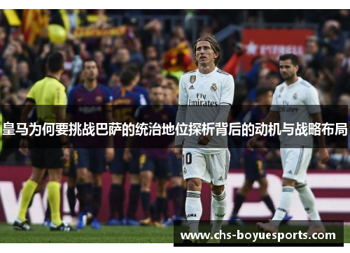 皇马为何要挑战巴萨的统治地位探析背后的动机与战略布局