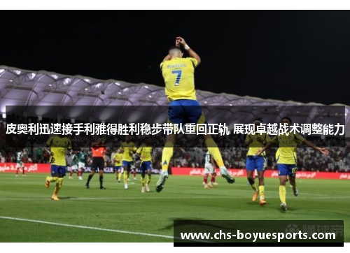 皮奥利迅速接手利雅得胜利稳步带队重回正轨 展现卓越战术调整能力