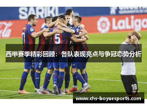 西甲赛季精彩回顾：各队表现亮点与争冠态势分析