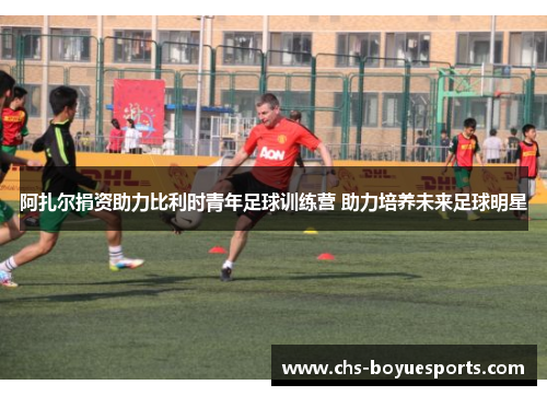阿扎尔捐资助力比利时青年足球训练营 助力培养未来足球明星